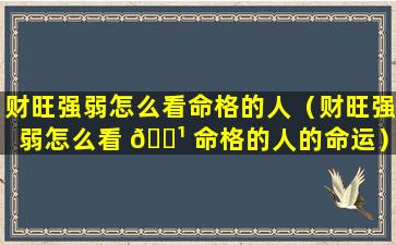 财旺强弱怎么看命格的人（财旺强弱怎么看 🌹 命格的人的命运）